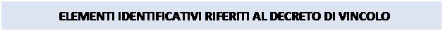 Casella di testo: ELEMENTI IDENTIFICATIVI RIFERITI AL DECRETO DI VINCOLO
