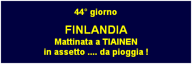 Casella di testo: 44 giorno
FINLANDIA
Mattinata a TIAINEN
in assetto .... da pioggia !
