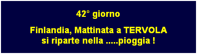 Casella di testo: 42 giorno
Finlandia, Mattinata a TERVOLA
si riparte nella .....pioggia !
