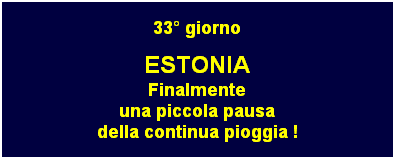 Casella di testo: 33 giorno
ESTONIA
Finalmente
una piccola pausa
della continua pioggia !
