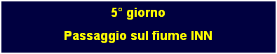 Casella di testo: 5 giorno
Passaggio sul fiume INN
 
