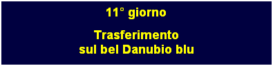 Casella di testo: 11 giorno
Trasferimento
sul bel Danubio blu
 
