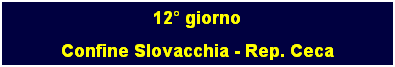 Casella di testo: 12 giorno
Confine Slovacchia - Rep. Ceca
 
