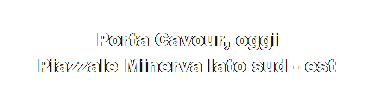 Casella di testo:  
Porta Cavour, oggi 
Piazzale Minerva lato sud - est
