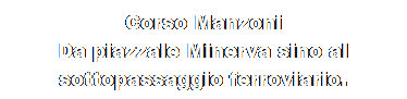 Casella di testo: Corso Manzoni
Da piazzale Minerva sino al sottopassaggio ferroviario.
