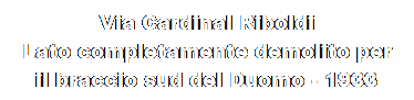 Casella di testo: Via Cardinal Riboldi
Lato completamente demolito per il braccio sud del Duomo - 1933 dopo 
