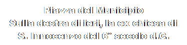 Casella di testo: Piazza del Municipio
Sulla destra di ieri, la ex chiesa di S. Innocenzo del 6 secolo d.C.
oggi dove sei ?
