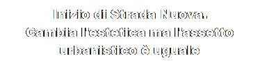 Casella di testo: Inizio di Strada Nuova.
Cambia l'estetica ma l'assetto urbanistico  uguale

