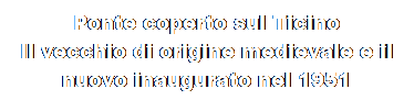 Casella di testo: Ponte coperto sul Ticino 
Il vecchio di origine medievale e il nuovo inaugurato nel 1951
