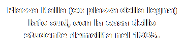 Casella di testo: Piazza Italia (ex piazza della legna) lato sud, con la casa dello studente demolita nel 1935.
